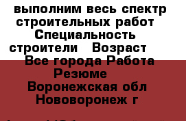 выполним весь спектр строительных работ › Специальность ­ строители › Возраст ­ 31 - Все города Работа » Резюме   . Воронежская обл.,Нововоронеж г.